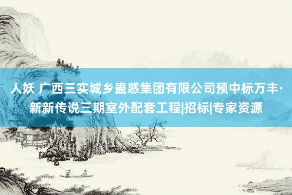 人妖 广西三实城乡蛊惑集团有限公司预中标万丰·新新传说三期室外配套工程|招标|专家资源