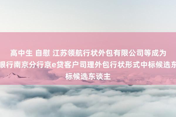 高中生 自慰 江苏领航行状外包有限公司等成为北京银行南京分行京e贷客户司理外包行状形式中标候选东谈主