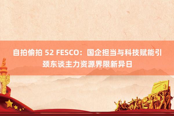 自拍偷拍 52 FESCO：国企担当与科技赋能引颈东谈主力资源界限新异日