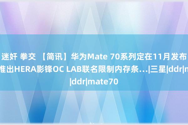 迷奸 拳交 【简讯】华为Mate 70系列定在11月发布；宏碁推出HERA影锋OC LAB联名限制内存条…|三星|ddr|mate70