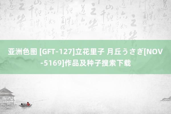 亚洲色图 [GFT-127]立花里子 月丘うさぎ[NOV-5169]作品及种子搜索下载