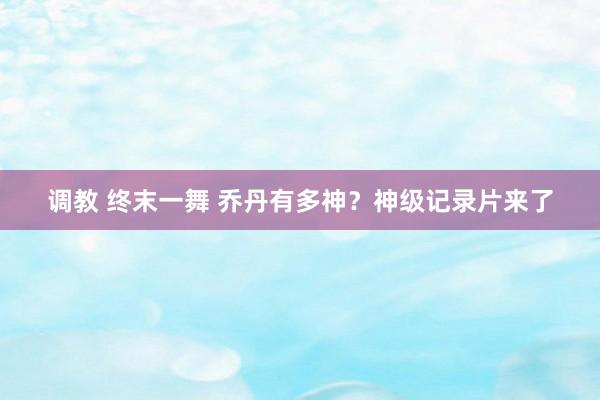 调教 终末一舞 乔丹有多神？神级记录片来了