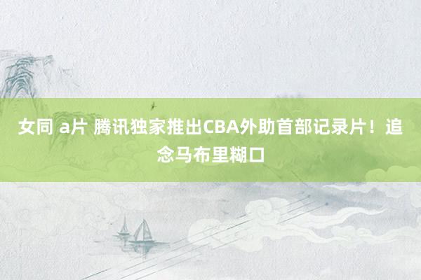 女同 a片 腾讯独家推出CBA外助首部记录片！追念马布里糊口