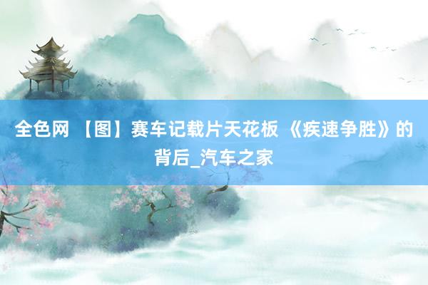 全色网 【图】赛车记载片天花板 《疾速争胜》的背后_汽车之家