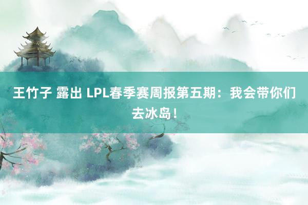 王竹子 露出 LPL春季赛周报第五期：我会带你们去冰岛！